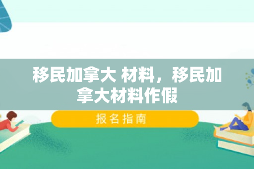 移民加拿大 材料，移民加拿大材料作假