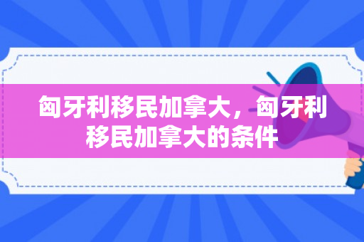 匈牙利移民加拿大，匈牙利移民加拿大的条件