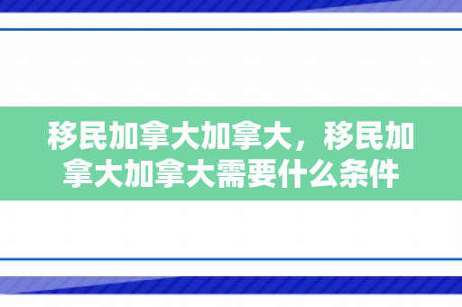 移民加拿大加拿大，移民加拿大加拿大需要什么条件