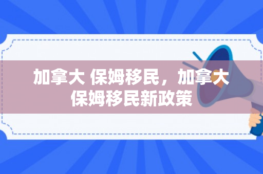 加拿大 保姆移民，加拿大保姆移民新政策