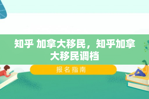 知乎 加拿大移民，知乎加拿大移民调档