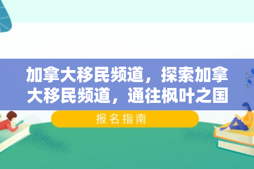 加拿大移民频道，探索加拿大移民频道，通往枫叶之国的多元路径