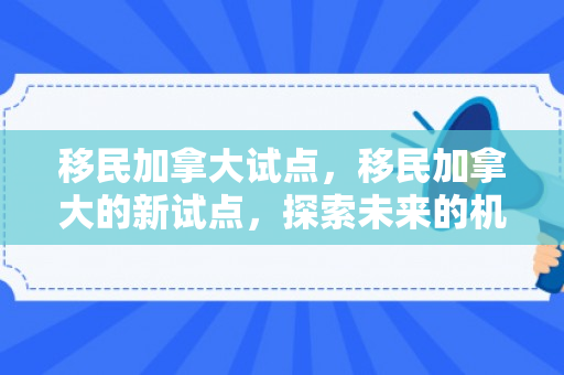 移民加拿大试点，移民加拿大的新试点，探索未来的机遇与挑战