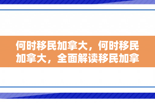 何时移民加拿大，何时移民加拿大，全面解读移民加拿大的最佳时机