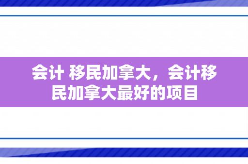 会计 移民加拿大，会计移民加拿大最好的项目