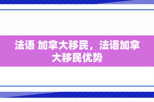 法语 加拿大移民，法语加拿大移民优势