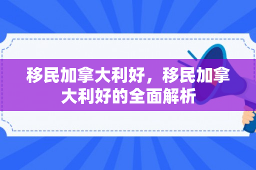 移民加拿大利好，移民加拿大利好的全面解析