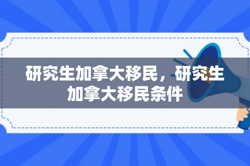 研究生加拿大移民，研究生加拿大移民条件