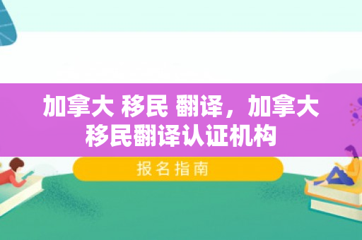 加拿大 移民 翻译，加拿大移民翻译认证机构