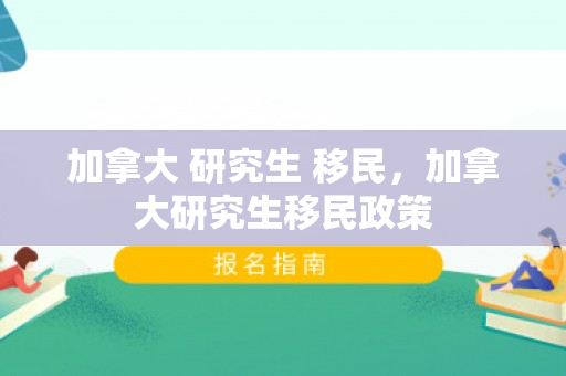 加拿大 研究生 移民，加拿大研究生移民政策