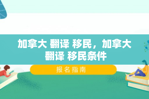 加拿大 翻译 移民，加拿大 翻译 移民条件