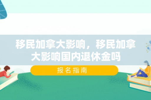 移民加拿大影响，移民加拿大影响国内退休金吗