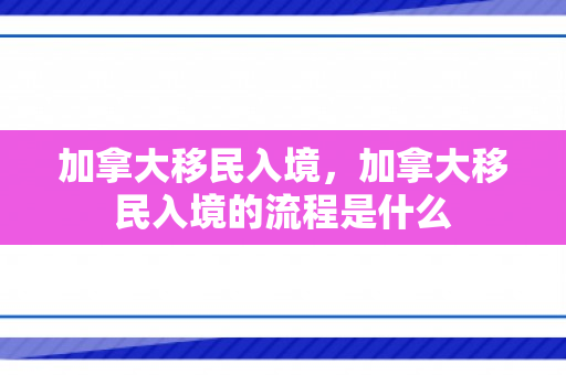 加拿大移民入境，加拿大移民入境的流程是什么