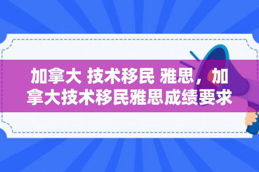 加拿大 技术移民 雅思，加拿大技术移民雅思成绩要求
