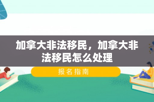 加拿大非法移民，加拿大非法移民怎么处理