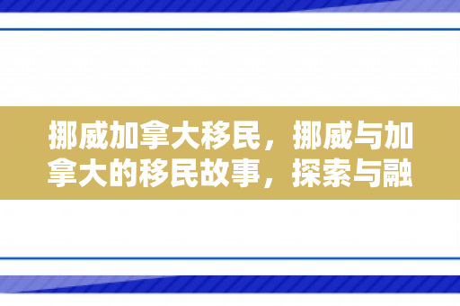 挪威加拿大移民，挪威与加拿大的移民故事，探索与融合