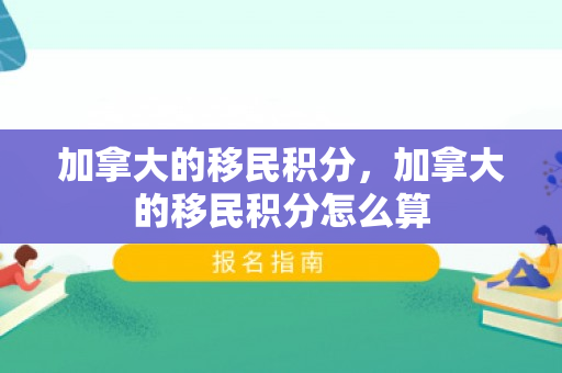 加拿大的移民积分，加拿大的移民积分怎么算