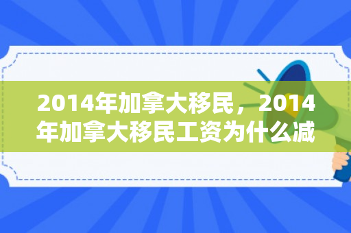 2014年加拿大移民，2014年加拿大移民工资为什么减少