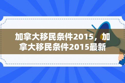 加拿大移民条件2015，加拿大移民条件2015最新