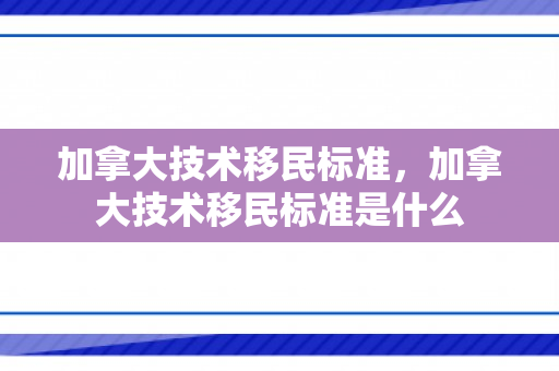 加拿大技术移民标准，加拿大技术移民标准是什么