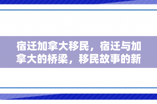宿迁加拿大移民，宿迁与加拿大的桥梁，移民故事的新篇章