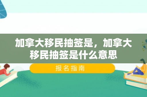 加拿大移民抽签是，加拿大移民抽签是什么意思