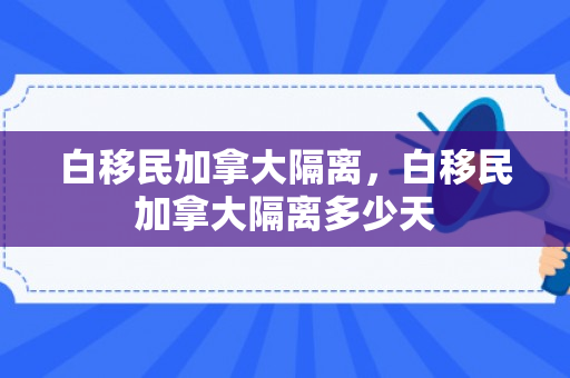 白移民加拿大隔离，白移民加拿大隔离多少天