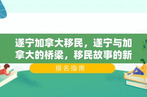 遂宁加拿大移民，遂宁与加拿大的桥梁，移民故事的新篇章