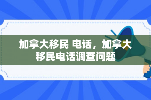 加拿大移民 电话，加拿大移民电话调查问题