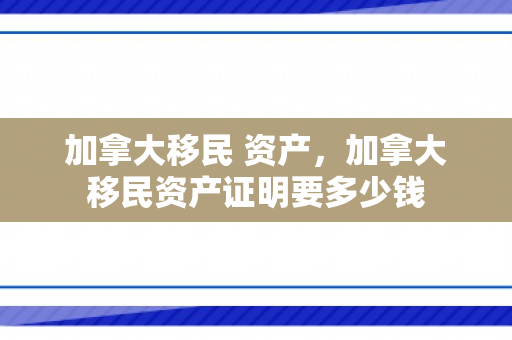 加拿大移民 资产，加拿大移民资产证明要多少钱