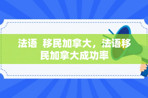 法语  移民加拿大，法语移民加拿大成功率