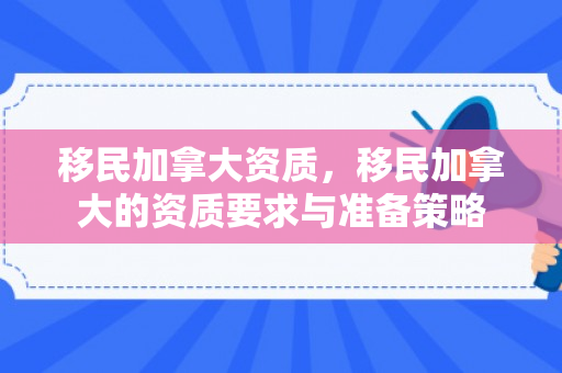 移民加拿大资质，移民加拿大的资质要求与准备策略