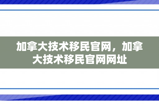 加拿大技术移民官网，加拿大技术移民官网网址
