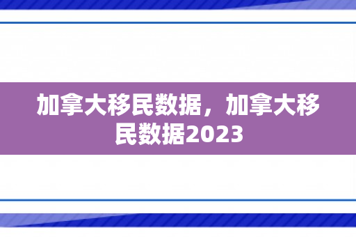 加拿大移民数据，加拿大移民数据2023