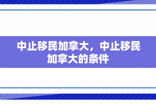 中止移民加拿大，中止移民加拿大的条件
