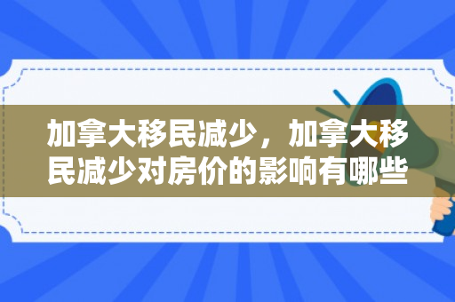 加拿大移民减少，加拿大移民减少对房价的影响有哪些