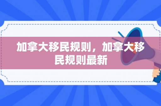 加拿大移民规则，加拿大移民规则最新