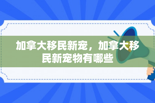 加拿大移民新宠，加拿大移民新宠物有哪些