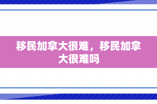 移民加拿大很难，移民加拿大很难吗