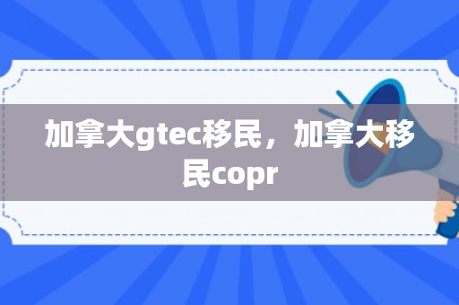 加拿大gtec移民，加拿大移民copr