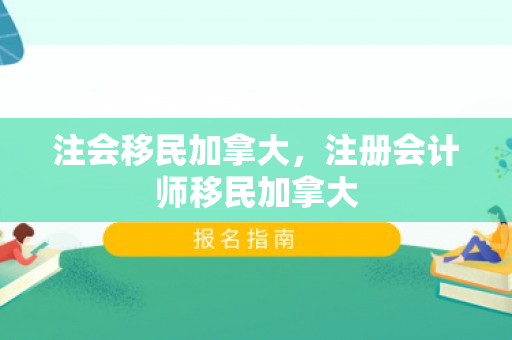 注会移民加拿大，注册会计师移民加拿大