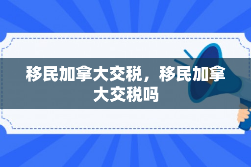 移民加拿大交税，移民加拿大交税吗