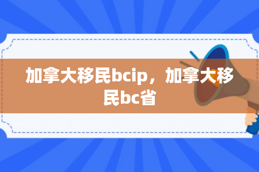 加拿大移民bcip，加拿大移民bc省
