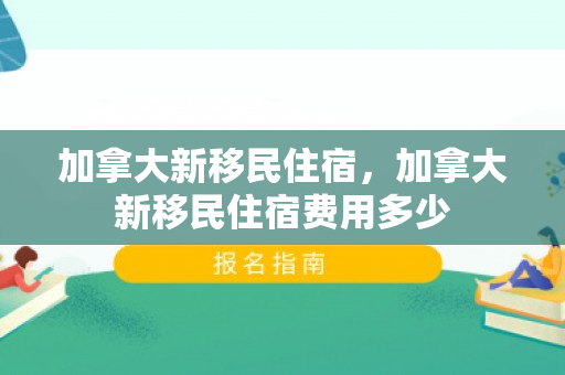 加拿大新移民住宿，加拿大新移民住宿费用多少