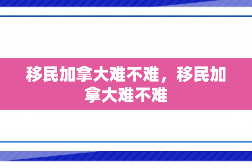 移民加拿大难不难，移民加拿大难不难