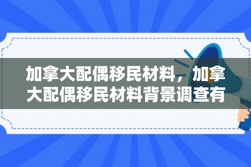 加拿大配偶移民材料，加拿大配偶移民材料背景调查有哪些内容