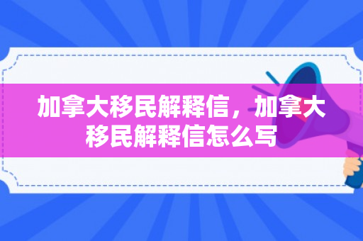 加拿大移民解释信，加拿大移民解释信怎么写