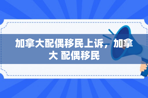 加拿大配偶移民上诉，加拿大 配偶移民