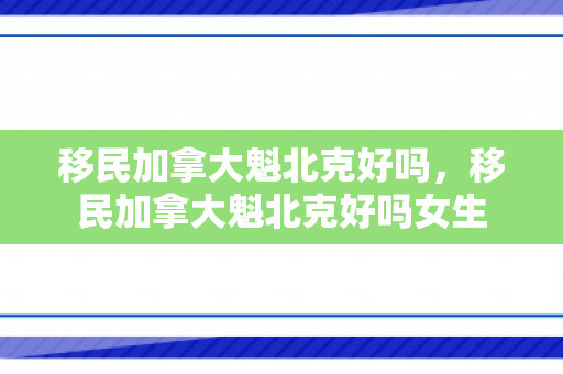 移民加拿大魁北克好吗，移民加拿大魁北克好吗女生