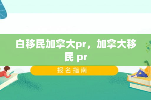 白移民加拿大pr，加拿大移民 pr